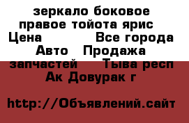зеркало боковое правое тойота ярис › Цена ­ 5 000 - Все города Авто » Продажа запчастей   . Тыва респ.,Ак-Довурак г.